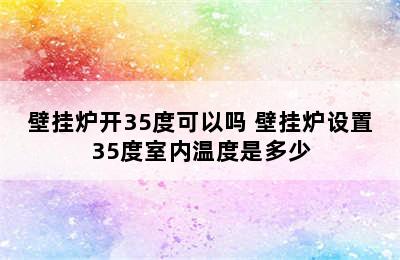 壁挂炉开35度可以吗 壁挂炉设置35度室内温度是多少